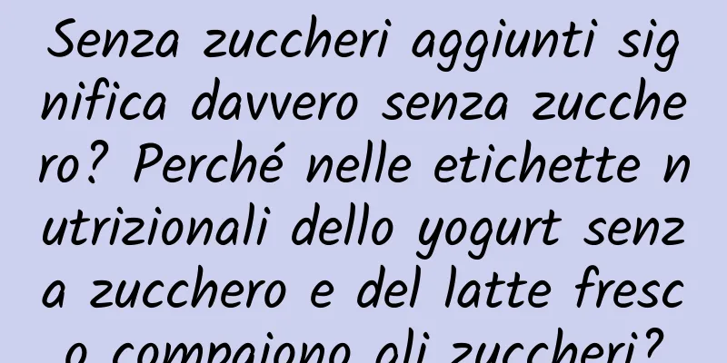 Senza zuccheri aggiunti significa davvero senza zucchero? Perché nelle etichette nutrizionali dello yogurt senza zucchero e del latte fresco compaiono gli zuccheri?
