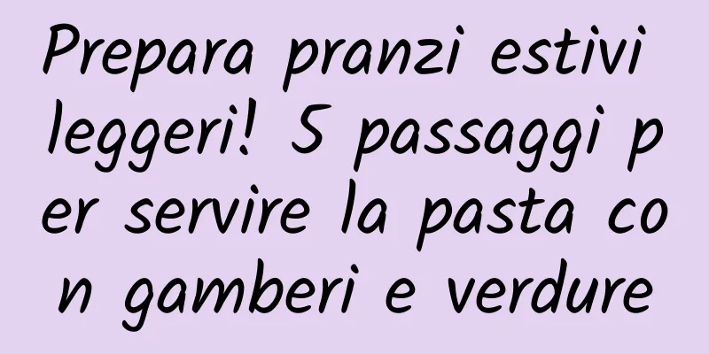 Prepara pranzi estivi leggeri! 5 passaggi per servire la pasta con gamberi e verdure