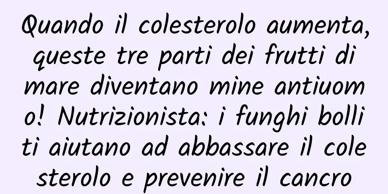 Quando il colesterolo aumenta, queste tre parti dei frutti di mare diventano mine antiuomo! Nutrizionista: i funghi bolliti aiutano ad abbassare il colesterolo e prevenire il cancro