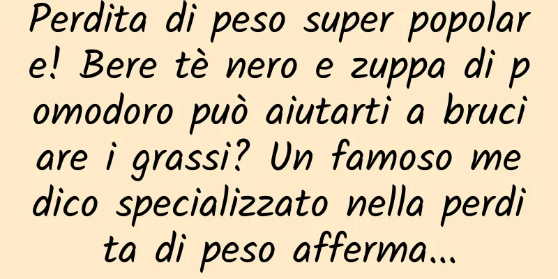 Perdita di peso super popolare! Bere tè nero e zuppa di pomodoro può aiutarti a bruciare i grassi? Un famoso medico specializzato nella perdita di peso afferma...