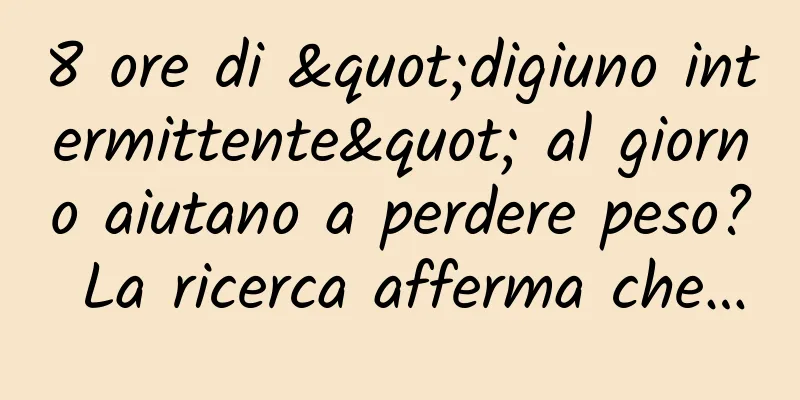 8 ore di "digiuno intermittente" al giorno aiutano a perdere peso? La ricerca afferma che…
