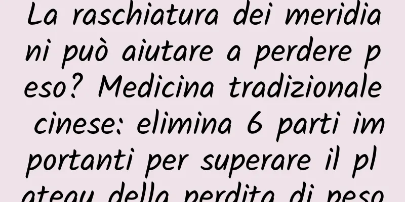 La raschiatura dei meridiani può aiutare a perdere peso? Medicina tradizionale cinese: elimina 6 parti importanti per superare il plateau della perdita di peso