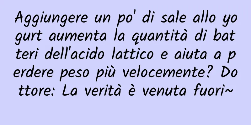 Aggiungere un po' di sale allo yogurt aumenta la quantità di batteri dell'acido lattico e aiuta a perdere peso più velocemente? Dottore: La verità è venuta fuori~
