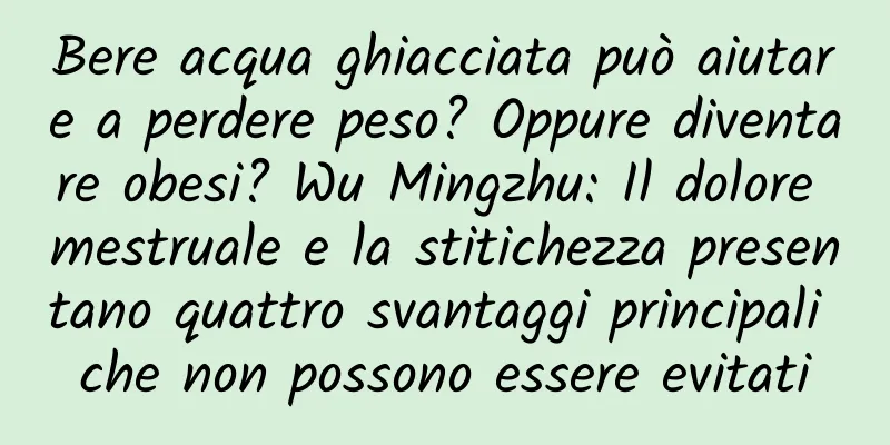 Bere acqua ghiacciata può aiutare a perdere peso? Oppure diventare obesi? Wu Mingzhu: Il dolore mestruale e la stitichezza presentano quattro svantaggi principali che non possono essere evitati