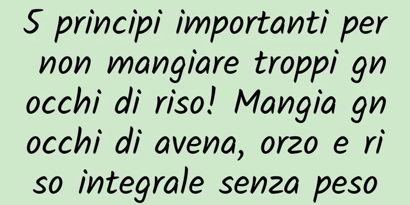 5 principi importanti per non mangiare troppi gnocchi di riso! Mangia gnocchi di avena, orzo e riso integrale senza peso
