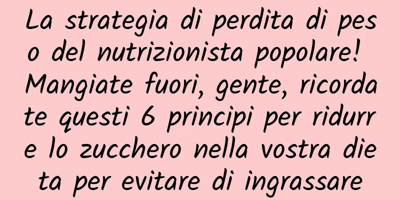 La strategia di perdita di peso del nutrizionista popolare! Mangiate fuori, gente, ricordate questi 6 principi per ridurre lo zucchero nella vostra dieta per evitare di ingrassare