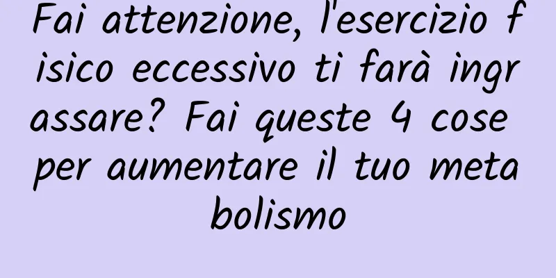 Fai attenzione, l'esercizio fisico eccessivo ti farà ingrassare? Fai queste 4 cose per aumentare il tuo metabolismo