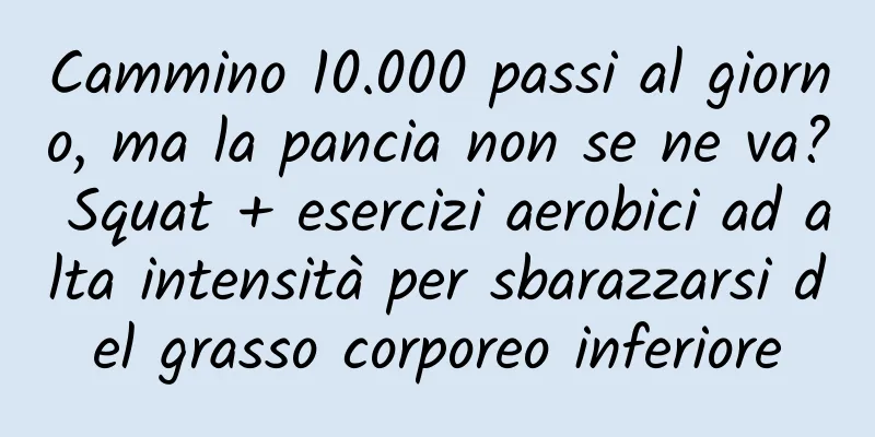 Cammino 10.000 passi al giorno, ma la pancia non se ne va? Squat + esercizi aerobici ad alta intensità per sbarazzarsi del grasso corporeo inferiore