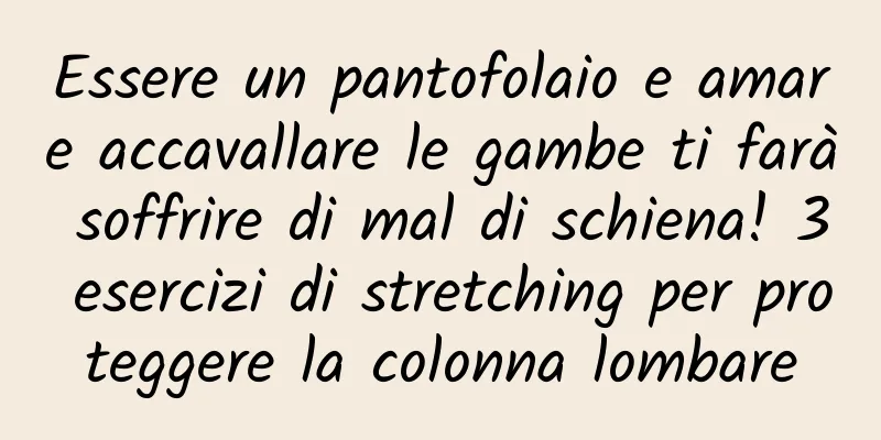 Essere un pantofolaio e amare accavallare le gambe ti farà soffrire di mal di schiena! 3 esercizi di stretching per proteggere la colonna lombare