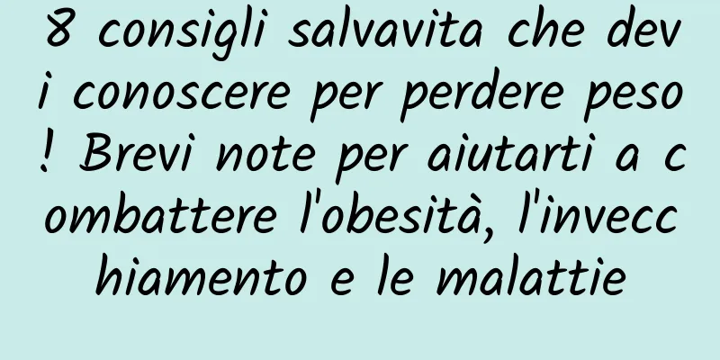 8 consigli salvavita che devi conoscere per perdere peso! Brevi note per aiutarti a combattere l'obesità, l'invecchiamento e le malattie