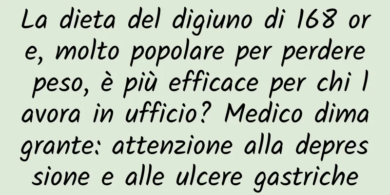 La dieta del digiuno di 168 ore, molto popolare per perdere peso, è più efficace per chi lavora in ufficio? Medico dimagrante: attenzione alla depressione e alle ulcere gastriche