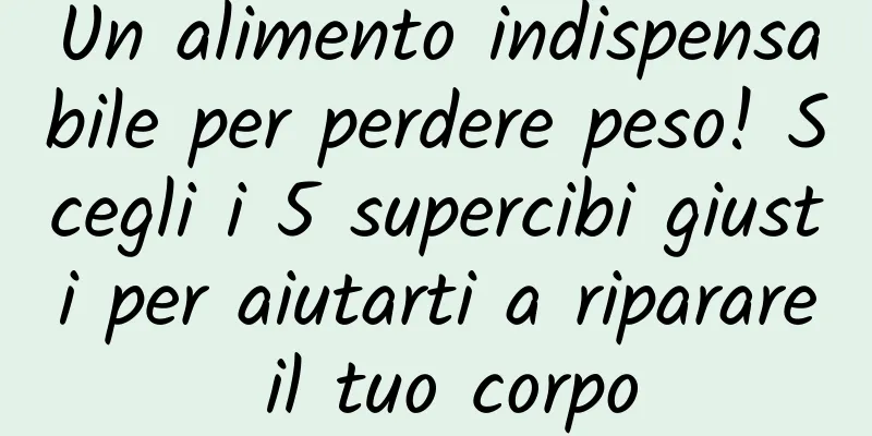 Un alimento indispensabile per perdere peso! Scegli i 5 supercibi giusti per aiutarti a riparare il tuo corpo