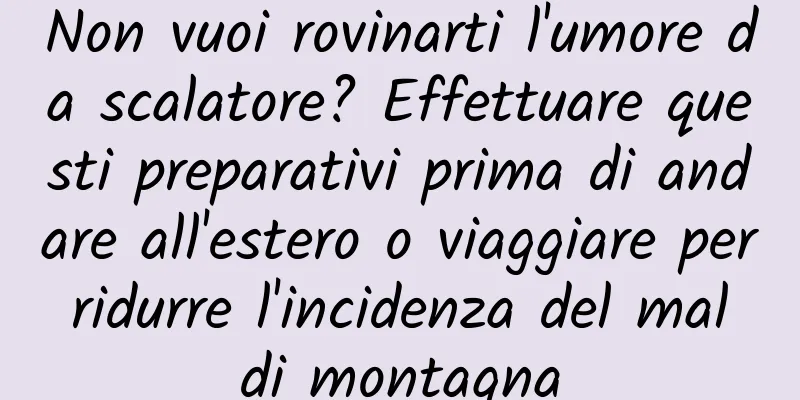 Non vuoi rovinarti l'umore da scalatore? Effettuare questi preparativi prima di andare all'estero o viaggiare per ridurre l'incidenza del mal di montagna