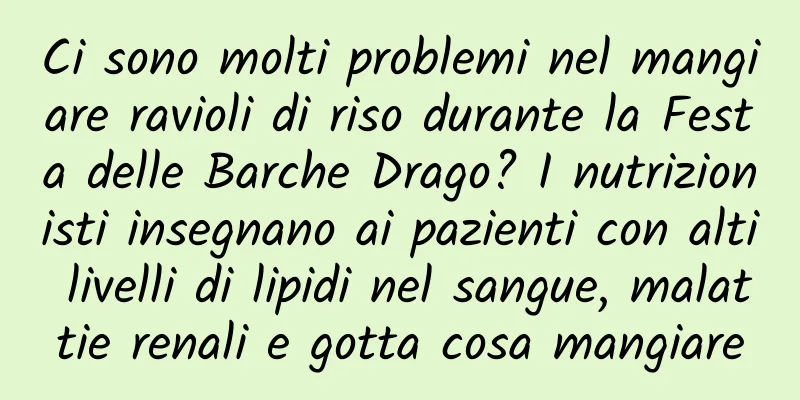 Ci sono molti problemi nel mangiare ravioli di riso durante la Festa delle Barche Drago? I nutrizionisti insegnano ai pazienti con alti livelli di lipidi nel sangue, malattie renali e gotta cosa mangiare