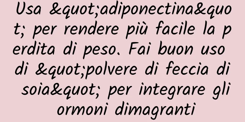 Usa "adiponectina" per rendere più facile la perdita di peso. Fai buon uso di "polvere di feccia di soia" per integrare gli ormoni dimagranti