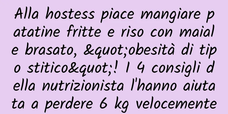 Alla hostess piace mangiare patatine fritte e riso con maiale brasato, "obesità di tipo stitico"! I 4 consigli della nutrizionista l'hanno aiutata a perdere 6 kg velocemente