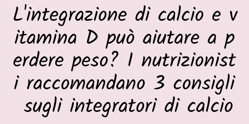 L'integrazione di calcio e vitamina D può aiutare a perdere peso? I nutrizionisti raccomandano 3 consigli sugli integratori di calcio