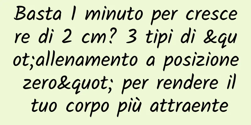Basta 1 minuto per crescere di 2 cm? 3 tipi di "allenamento a posizione zero" per rendere il tuo corpo più attraente