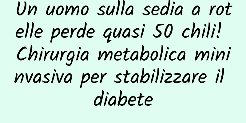 Un uomo sulla sedia a rotelle perde quasi 50 chili! Chirurgia metabolica mininvasiva per stabilizzare il diabete