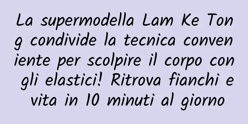 La supermodella Lam Ke Tong condivide la tecnica conveniente per scolpire il corpo con gli elastici! Ritrova fianchi e vita in 10 minuti al giorno