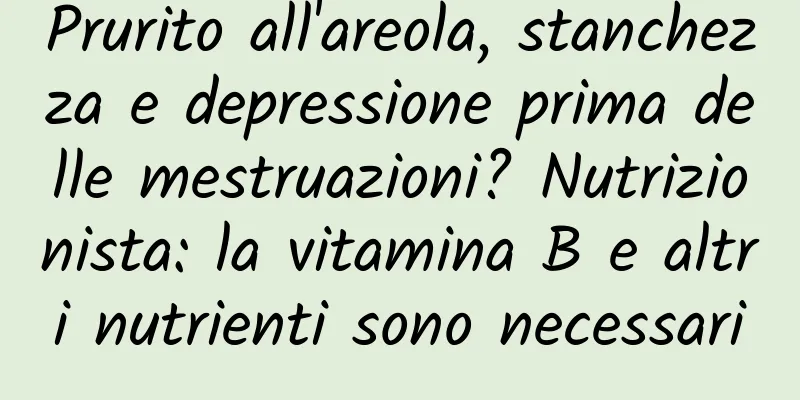 Prurito all'areola, stanchezza e depressione prima delle mestruazioni? Nutrizionista: la vitamina B e altri nutrienti sono necessari