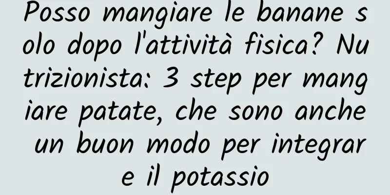 Posso mangiare le banane solo dopo l'attività fisica? Nutrizionista: 3 step per mangiare patate, che sono anche un buon modo per integrare il potassio