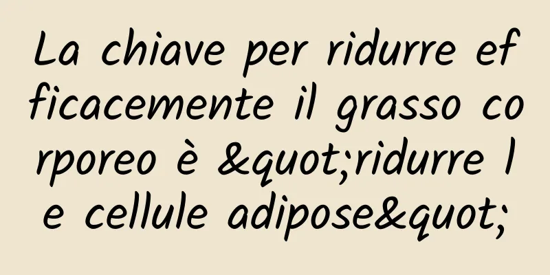 La chiave per ridurre efficacemente il grasso corporeo è "ridurre le cellule adipose"