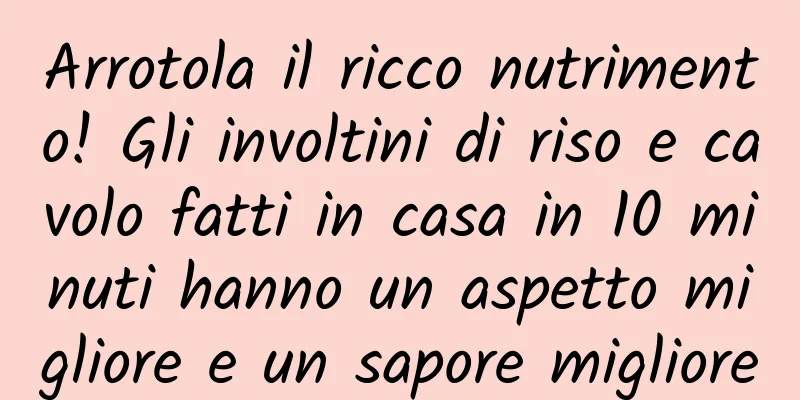 Arrotola il ricco nutrimento! Gli involtini di riso e cavolo fatti in casa in 10 minuti hanno un aspetto migliore e un sapore migliore