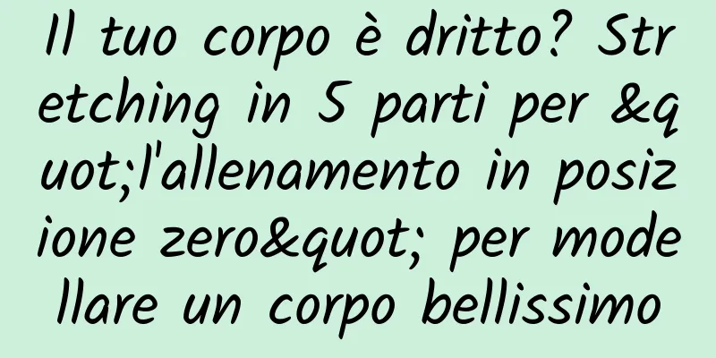 Il tuo corpo è dritto? Stretching in 5 parti per "l'allenamento in posizione zero" per modellare un corpo bellissimo