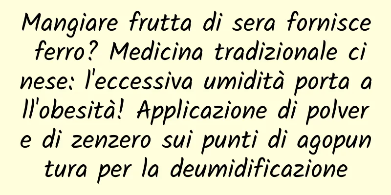 Mangiare frutta di sera fornisce ferro? Medicina tradizionale cinese: l'eccessiva umidità porta all'obesità! Applicazione di polvere di zenzero sui punti di agopuntura per la deumidificazione