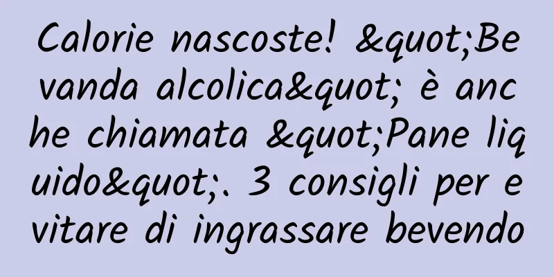 Calorie nascoste! "Bevanda alcolica" è anche chiamata "Pane liquido". 3 consigli per evitare di ingrassare bevendo