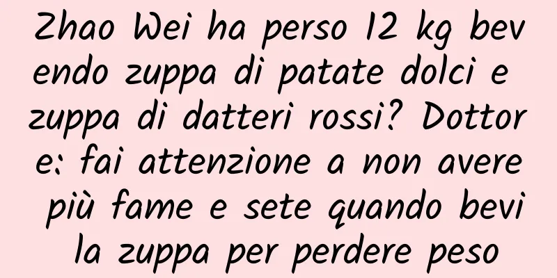 Zhao Wei ha perso 12 kg bevendo zuppa di patate dolci e zuppa di datteri rossi? Dottore: fai attenzione a non avere più fame e sete quando bevi la zuppa per perdere peso