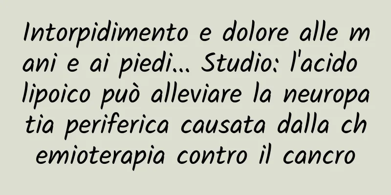 Intorpidimento e dolore alle mani e ai piedi... Studio: l'acido lipoico può alleviare la neuropatia periferica causata dalla chemioterapia contro il cancro