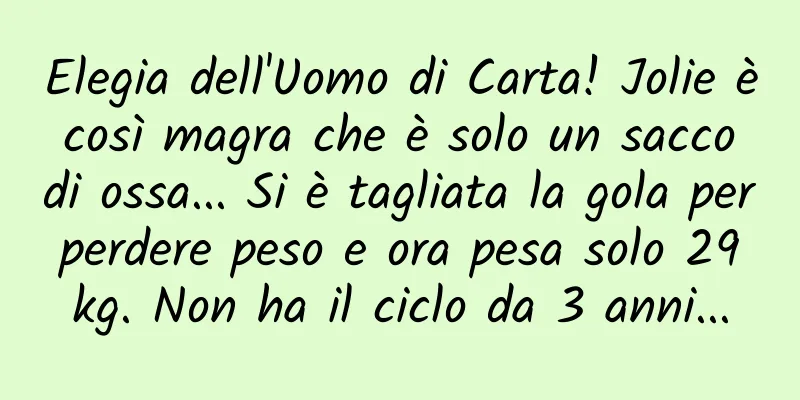 Elegia dell'Uomo di Carta! Jolie è così magra che è solo un sacco di ossa... Si è tagliata la gola per perdere peso e ora pesa solo 29 kg. Non ha il ciclo da 3 anni...