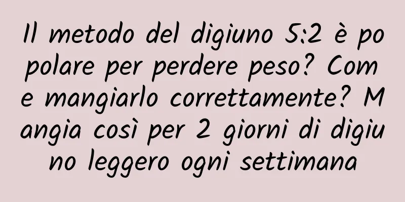 Il metodo del digiuno 5:2 è popolare per perdere peso? Come mangiarlo correttamente? Mangia così per 2 giorni di digiuno leggero ogni settimana