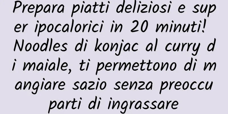 Prepara piatti deliziosi e super ipocalorici in 20 minuti! Noodles di konjac al curry di maiale, ti permettono di mangiare sazio senza preoccuparti di ingrassare