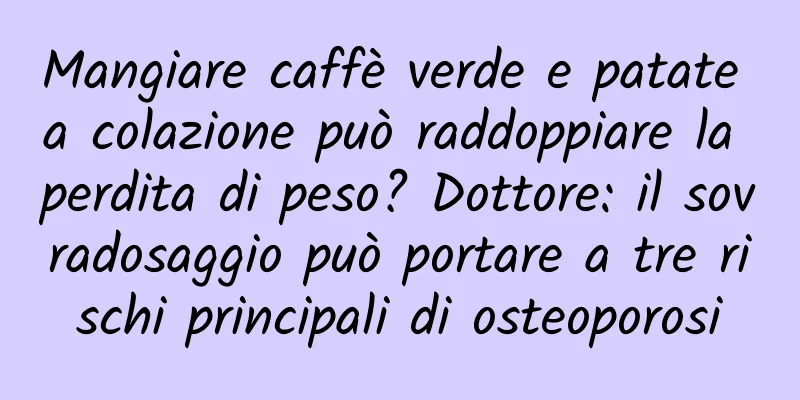 Mangiare caffè verde e patate a colazione può raddoppiare la perdita di peso? Dottore: il sovradosaggio può portare a tre rischi principali di osteoporosi