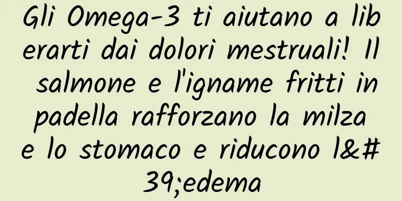 Gli Omega-3 ti aiutano a liberarti dai dolori mestruali! Il salmone e l'igname fritti in padella rafforzano la milza e lo stomaco e riducono l'edema
