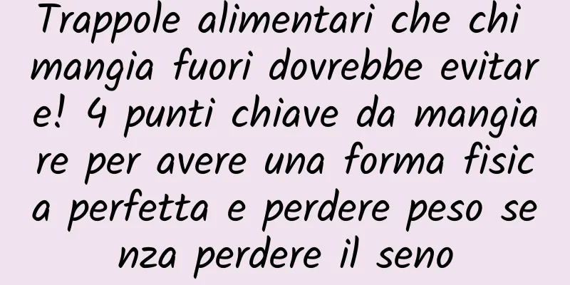 Trappole alimentari che chi mangia fuori dovrebbe evitare! 4 punti chiave da mangiare per avere una forma fisica perfetta e perdere peso senza perdere il seno