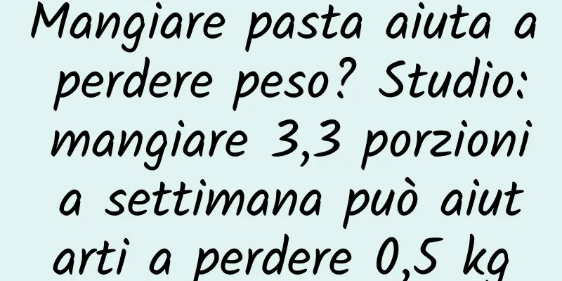 Mangiare pasta aiuta a perdere peso? Studio: mangiare 3,3 porzioni a settimana può aiutarti a perdere 0,5 kg