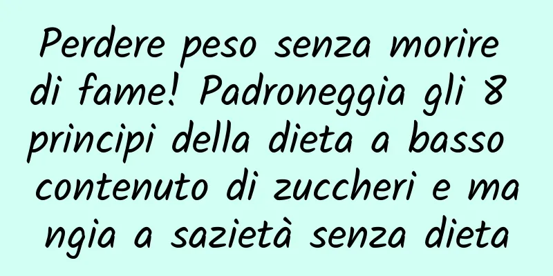 Perdere peso senza morire di fame! Padroneggia gli 8 principi della dieta a basso contenuto di zuccheri e mangia a sazietà senza dieta