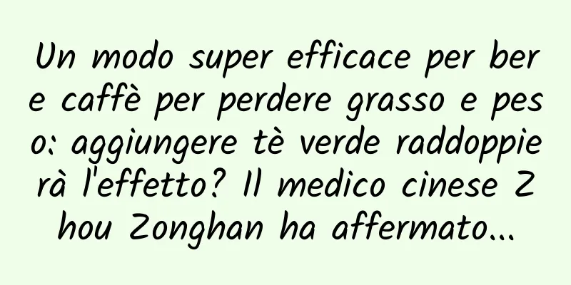 Un modo super efficace per bere caffè per perdere grasso e peso: aggiungere tè verde raddoppierà l'effetto? Il medico cinese Zhou Zonghan ha affermato...