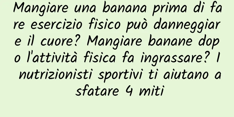 Mangiare una banana prima di fare esercizio fisico può danneggiare il cuore? Mangiare banane dopo l'attività fisica fa ingrassare? I nutrizionisti sportivi ti aiutano a sfatare 4 miti