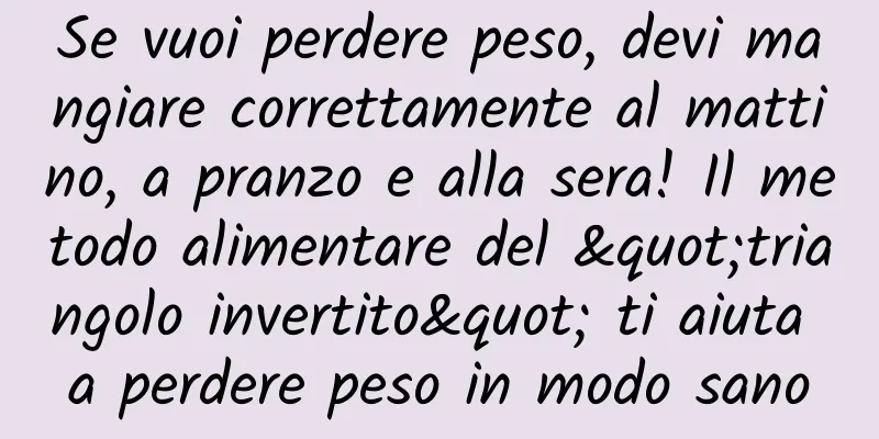 Se vuoi perdere peso, devi mangiare correttamente al mattino, a pranzo e alla sera! Il metodo alimentare del "triangolo invertito" ti aiuta a perdere peso in modo sano
