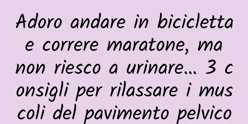 Adoro andare in bicicletta e correre maratone, ma non riesco a urinare… 3 consigli per rilassare i muscoli del pavimento pelvico