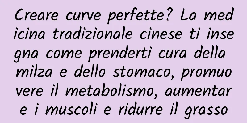 Creare curve perfette? La medicina tradizionale cinese ti insegna come prenderti cura della milza e dello stomaco, promuovere il metabolismo, aumentare i muscoli e ridurre il grasso