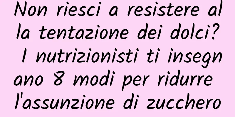 Non riesci a resistere alla tentazione dei dolci? I nutrizionisti ti insegnano 8 modi per ridurre l'assunzione di zucchero