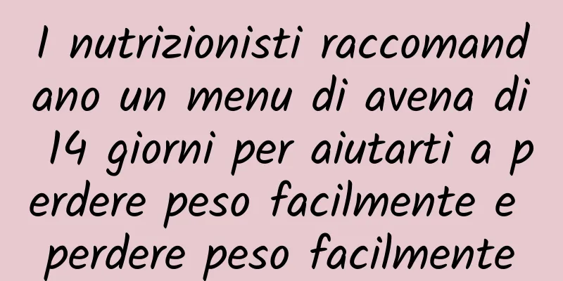 I nutrizionisti raccomandano un menu di avena di 14 giorni per aiutarti a perdere peso facilmente e perdere peso facilmente