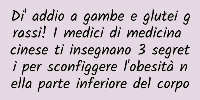 Di' addio a gambe e glutei grassi! I medici di medicina cinese ti insegnano 3 segreti per sconfiggere l'obesità nella parte inferiore del corpo