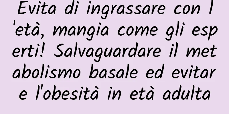 Evita di ingrassare con l'età, mangia come gli esperti! Salvaguardare il metabolismo basale ed evitare l'obesità in età adulta